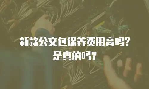 新款公文包保养费用高吗？是真的吗？