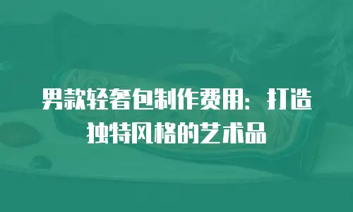 男款轻奢包制作费用：打造独特风格的艺术品
