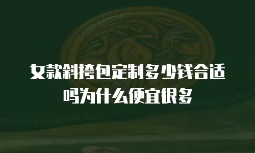 女款斜挎包定制多少钱合适吗为什么便宜很多