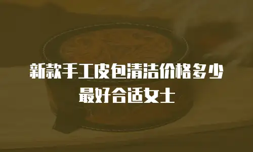 新款手工皮包清洁价格多少最好合适女士