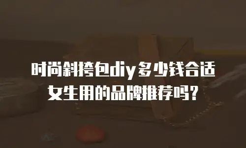 时尚斜挎包diy多少钱合适女生用的品牌推荐吗？