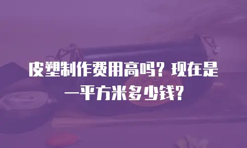 皮塑制作费用高吗？现在是一平方米多少钱？