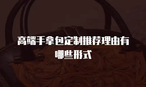 高端手拿包定制推荐理由有哪些形式
