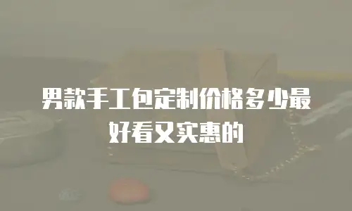 男款手工包定制价格多少最好看又实惠的