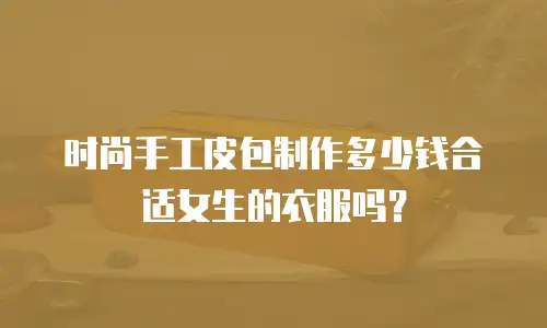时尚手工皮包制作多少钱合适女生的衣服吗？