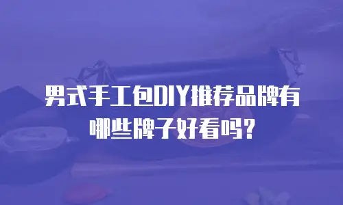男式手工包DIY推荐品牌有哪些牌子好看吗？