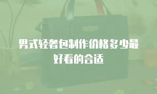男式轻奢包制作价格多少最好看的合适