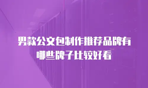 男款公文包制作推荐品牌有哪些牌子比较好看