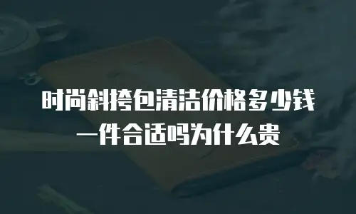 时尚斜挎包清洁价格多少钱一件合适吗为什么贵