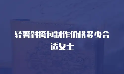 轻奢斜挎包制作价格多少合适女士