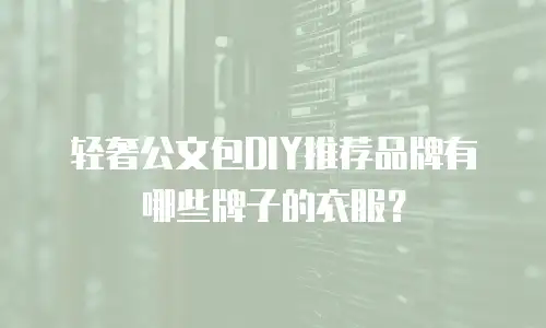 轻奢公文包DIY推荐品牌有哪些牌子的衣服？