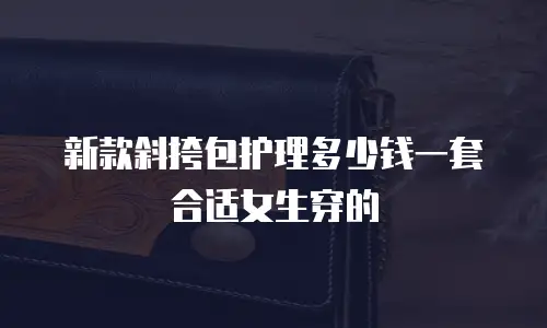 新款斜挎包护理多少钱一套合适女生穿的