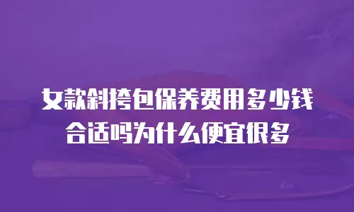 女款斜挎包保养费用多少钱合适吗为什么便宜很多