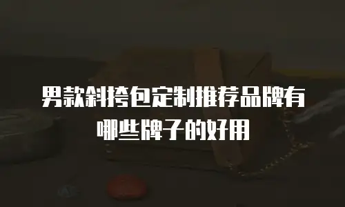 男款斜挎包定制推荐品牌有哪些牌子的好用