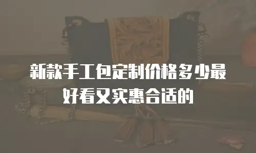 新款手工包定制价格多少最好看又实惠合适的