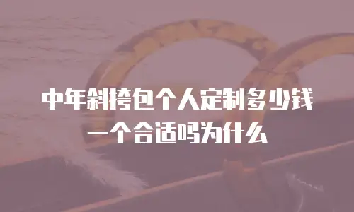 中年斜挎包个人定制多少钱一个合适吗为什么