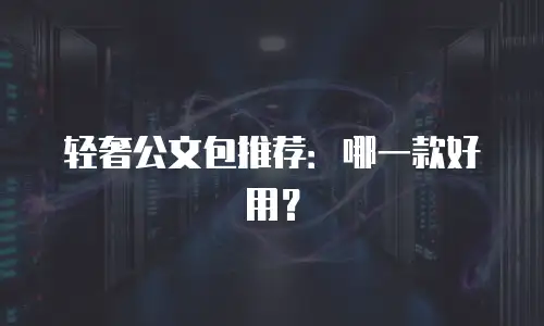 轻奢公文包推荐：哪一款好用？