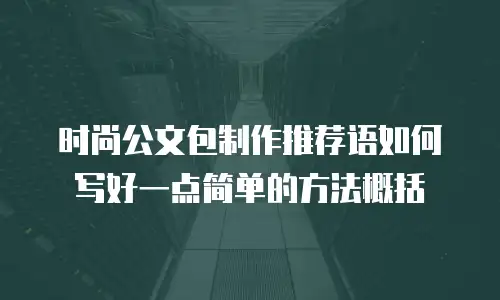 时尚公文包制作推荐语如何写好一点简单的方法概括
