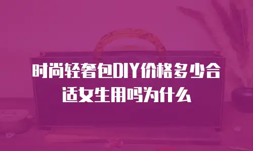 时尚轻奢包DIY价格多少合适女生用吗为什么