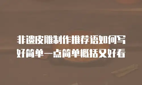 非遗皮雕制作推荐语如何写好简单一点简单概括又好看