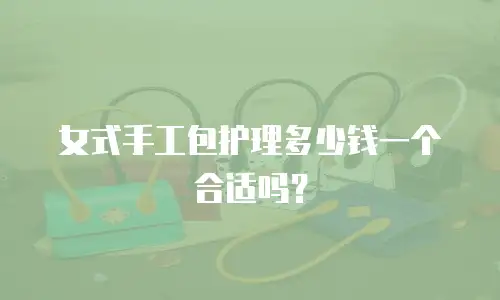 女式手工包护理多少钱一个合适吗？