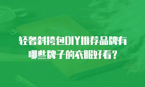 轻奢斜挎包DIY推荐品牌有哪些牌子的衣服好看？