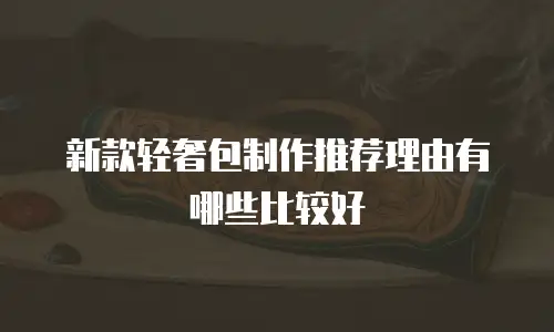 新款轻奢包制作推荐理由有哪些比较好
