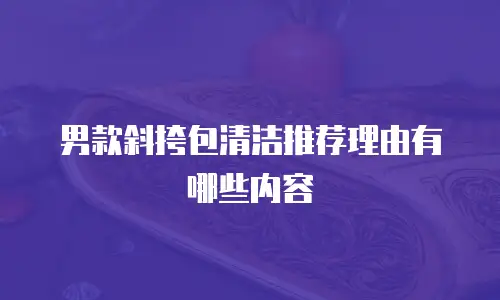 男款斜挎包清洁推荐理由有哪些内容