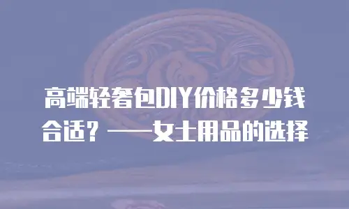 高端轻奢包DIY价格多少钱合适？&mdash;&mdash;女士用品的选择