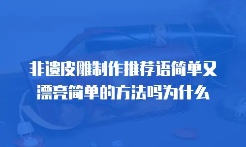 非遗皮雕制作推荐语简单又漂亮简单的方法吗为什么