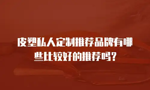 皮塑私人定制推荐品牌有哪些比较好的推荐吗？