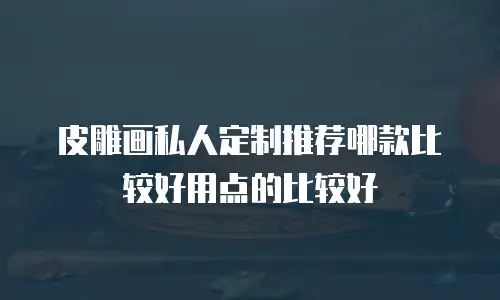 皮雕画私人定制推荐哪款比较好用点的比较好