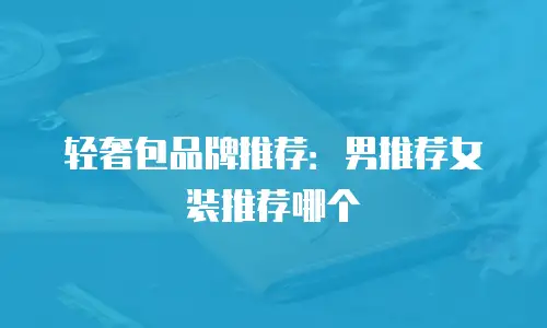 轻奢包品牌推荐：男推荐女装推荐哪个