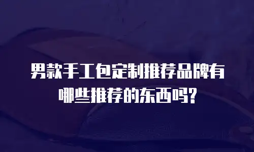 男款手工包定制推荐品牌有哪些推荐的东西吗?