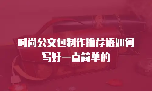 时尚公文包制作推荐语如何写好一点简单的
