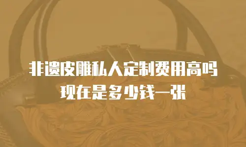 非遗皮雕私人定制费用高吗现在是多少钱一张