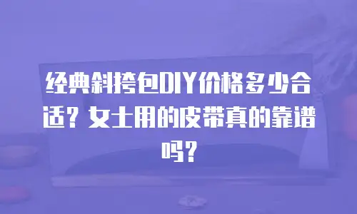 经典斜挎包DIY价格多少合适？女士用的皮带真的靠谱吗？
