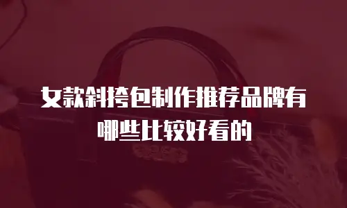 女款斜挎包制作推荐品牌有哪些比较好看的