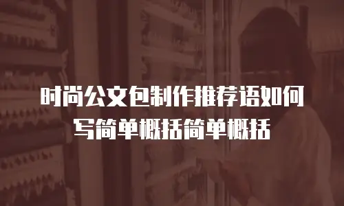 时尚公文包制作推荐语如何写简单概括简单概括