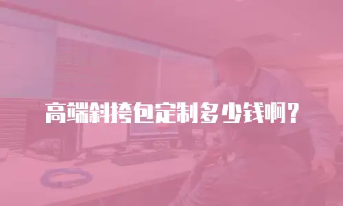 高端斜挎包定制多少钱啊？