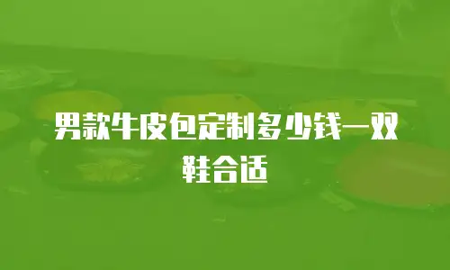 男款牛皮包定制多少钱一双鞋合适