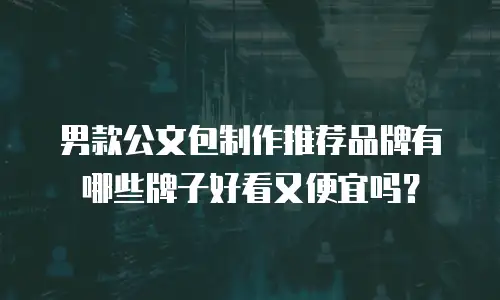 男款公文包制作推荐品牌有哪些牌子好看又便宜吗？