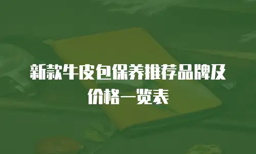 新款牛皮包保养推荐品牌及价格一览表