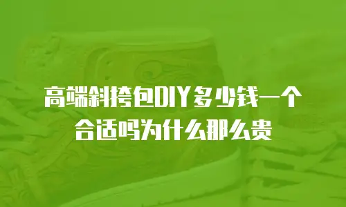 高端斜挎包DIY多少钱一个合适吗为什么那么贵