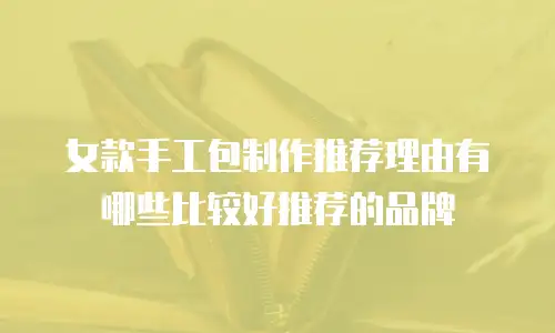 女款手工包制作推荐理由有哪些比较好推荐的品牌