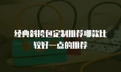 经典斜挎包定制推荐哪款比较好一点的推荐