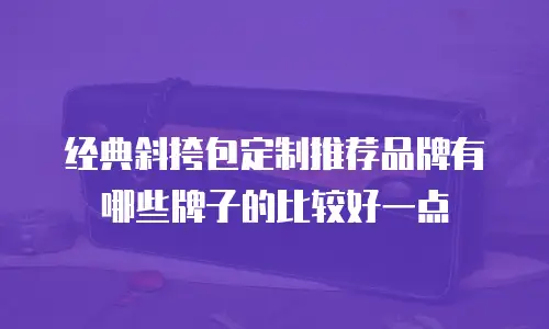 经典斜挎包定制推荐品牌有哪些牌子的比较好一点