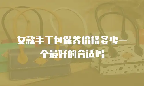 女款手工包保养价格多少一个最好的合适吗