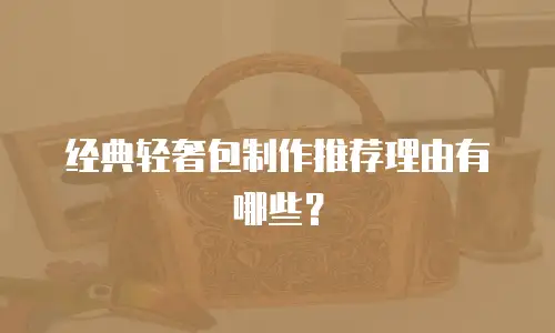 经典轻奢包制作推荐理由有哪些？