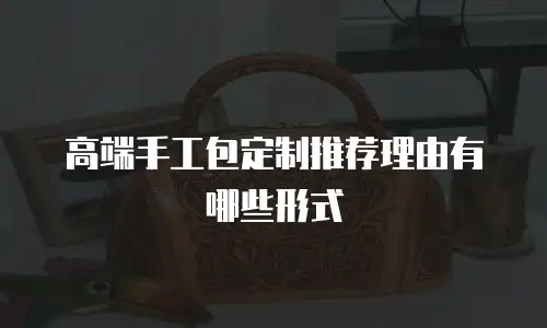 高端手工包定制推荐理由有哪些形式